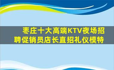 枣庄十大高端KTV夜场招聘促销员店长直招礼仪模特